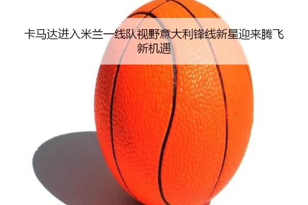 卡马达进入米兰一线队视野意大利锋线新星迎来腾飞新机遇