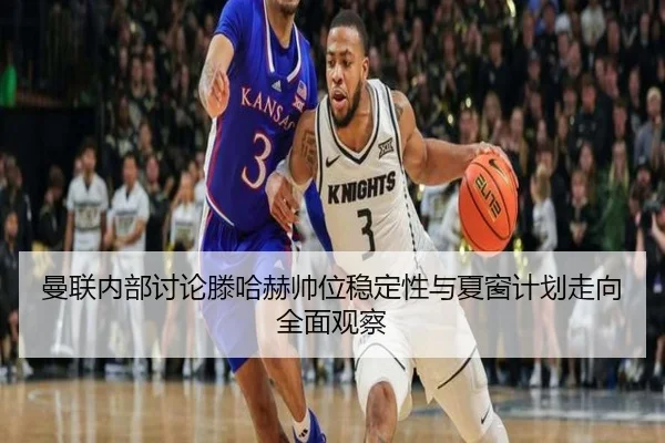 曼联内部讨论滕哈赫帅位稳定性与夏窗计划走向全面观察