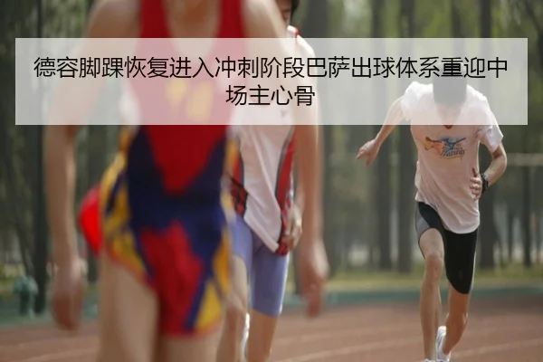 德容脚踝恢复进入冲刺阶段巴萨出球体系重迎中场主心骨