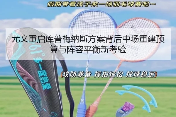 尤文重启库普梅纳斯方案背后中场重建预算与阵容平衡新考验