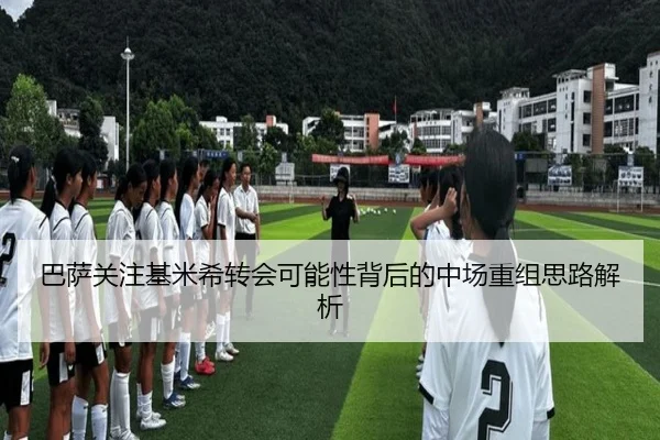 巴萨关注基米希转会可能性背后的中场重组思路解析