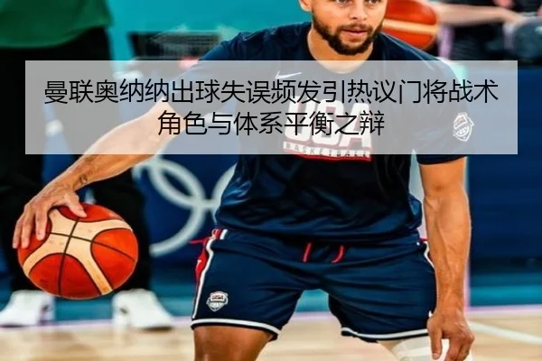 曼联奥纳纳出球失误频发引热议门将战术角色与体系平衡之辩
