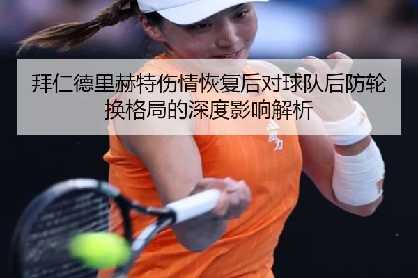 拜仁德里赫特伤情恢复后对球队后防轮换格局的深度影响解析