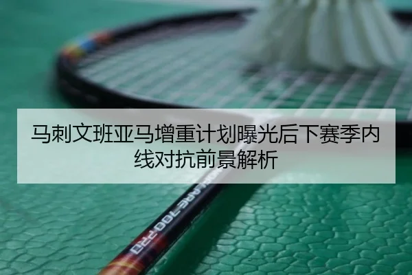 马刺文班亚马增重计划曝光后下赛季内线对抗前景解析