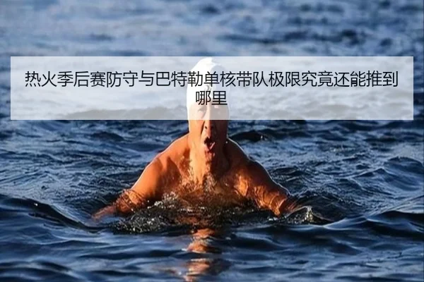 热火季后赛防守与巴特勒单核带队极限究竟还能推到哪里